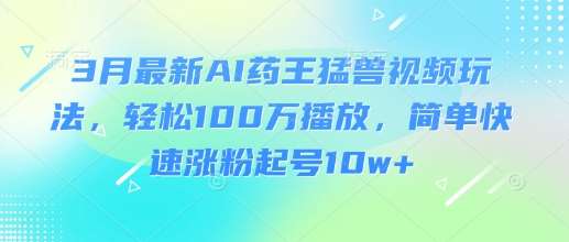 3月最新AI药王猛兽视频玩法，轻松100W播放，简单快速涨粉起号10w+汇创网-网创项目_汇创网_中创网_福缘网_冒泡网_资源整合平台汇创网