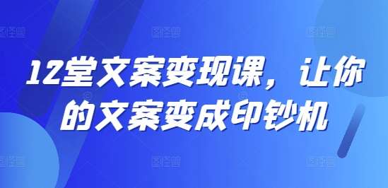12堂文案变现课，让你的文案变成印钞机汇创网-网创项目_汇创网_中创网_福缘网_冒泡网_资源整合平台汇创网