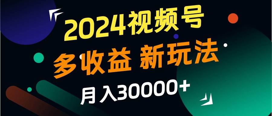 2024视频号多收益的新玩法，月入3w+，新手小白都能简单上手！汇创网-网创项目_汇创网_中创网_福缘网_冒泡网_网创项目平台汇创网