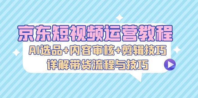 （13044期）京东短视频运营教程：AI选品+内容审核+剪辑技巧，详解带货流程与技巧汇创网-网创项目_汇创网_中创网_福缘网_冒泡网_资源整合平台汇创网