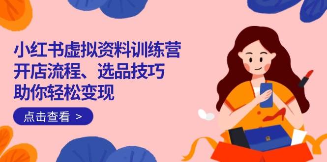 （14372期）小红书虚拟资料训练营：开店流程、选品技巧一网打尽，助你轻松变现汇创网-网创项目_汇创网_中创网_福缘网_冒泡网_资源整合平台汇创网