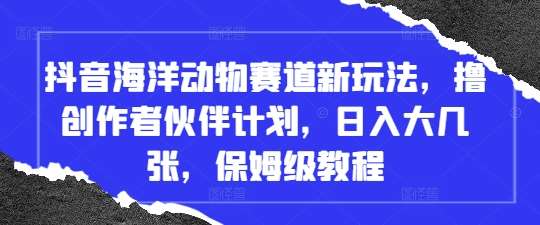 抖音海洋动物赛道新玩法，撸创作者伙伴计划，日入大几张，保姆级教程汇创网-网创项目_汇创网_中创网_福缘网_冒泡网_资源整合平台汇创网