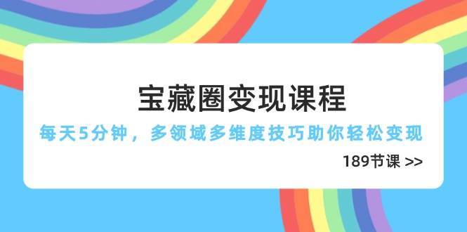 宝藏圈变现课程，每天5分钟，多领域多维度技巧助你轻松变现（189节）汇创网-网创项目_汇创网_中创网_福缘网_冒泡网_资源整合平台汇创网