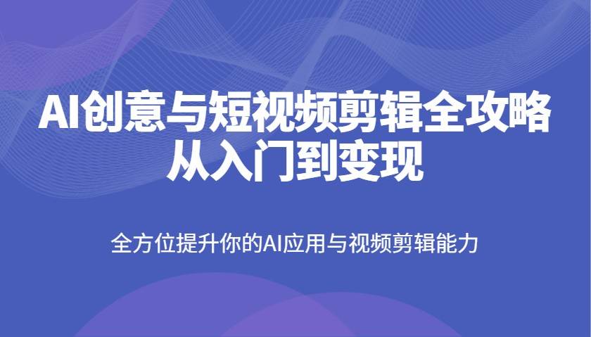 AI创意与短视频剪辑全攻略从入门到变现，全方位提升你的AI应用与视频剪辑能力汇创网-网创项目_汇创网_中创网_福缘网_冒泡网_资源整合平台汇创网