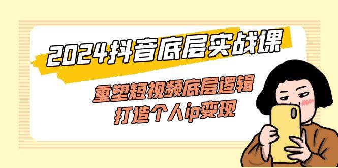 （11852期）2024抖音底层实战课，重塑短视频底层逻辑，打造个人ip变现（52节课）汇创网-网创项目_汇创网_中创网_福缘网_冒泡网_资源整合平台汇创网
