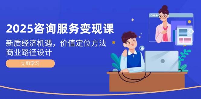 2025咨询服务变现课：新质经济机遇，价值定位方法，商业路径设计汇创网-网创项目_汇创网_中创网_福缘网_冒泡网_资源整合平台汇创网