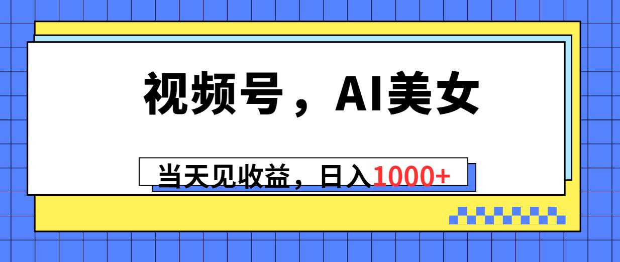 视频号，Ai美女，当天见收益，日入1000+汇创网-网创项目_汇创网_中创网_福缘网_冒泡网_资源整合平台汇创网