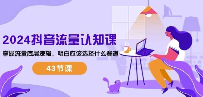 2024抖音流量认知课：掌握流量底层逻辑，明白应该选择什么赛道 (43节课)汇创网-网创项目_汇创网_中创网_福缘网_冒泡网_资源整合平台汇创网