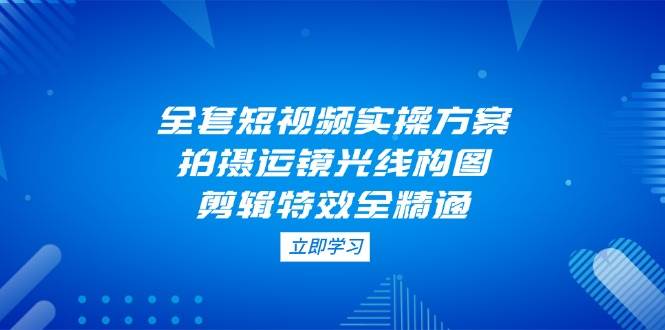 （14465期）全套短视频实操方案，拍摄运镜光线构图，剪辑特效全精通汇创网-网创项目_汇创网_中创网_福缘网_冒泡网_网创项目平台汇创网