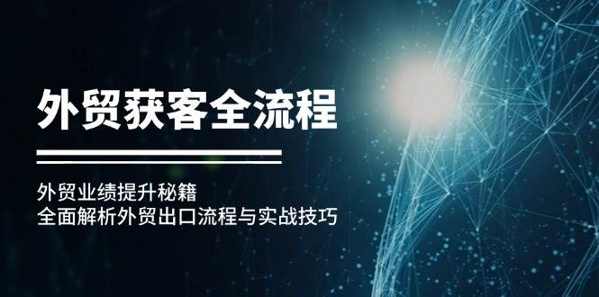 （12982期）外贸获客全流程：外贸业绩提升秘籍：全面解析外贸出口流程与实战技巧汇创网-网创项目_汇创网_中创网_福缘网_冒泡网_资源整合平台汇创网