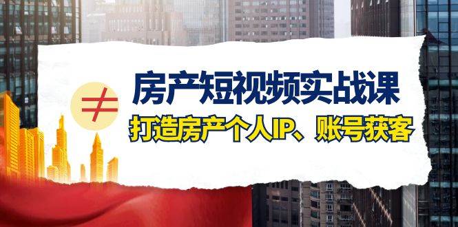 房产短视频实战课，手把手教你0基础打造房产个人IP，账号获客房产个人IP、账号获客汇创网-网创项目_汇创网_中创网_福缘网_冒泡网_资源整合平台汇创网