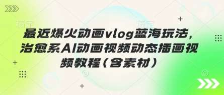 最近爆火动画vlog蓝海玩法，治愈系AI动画视频动态插画视频教程(含素材)汇创网-网创项目_汇创网_中创网_福缘网_冒泡网_资源整合平台汇创网