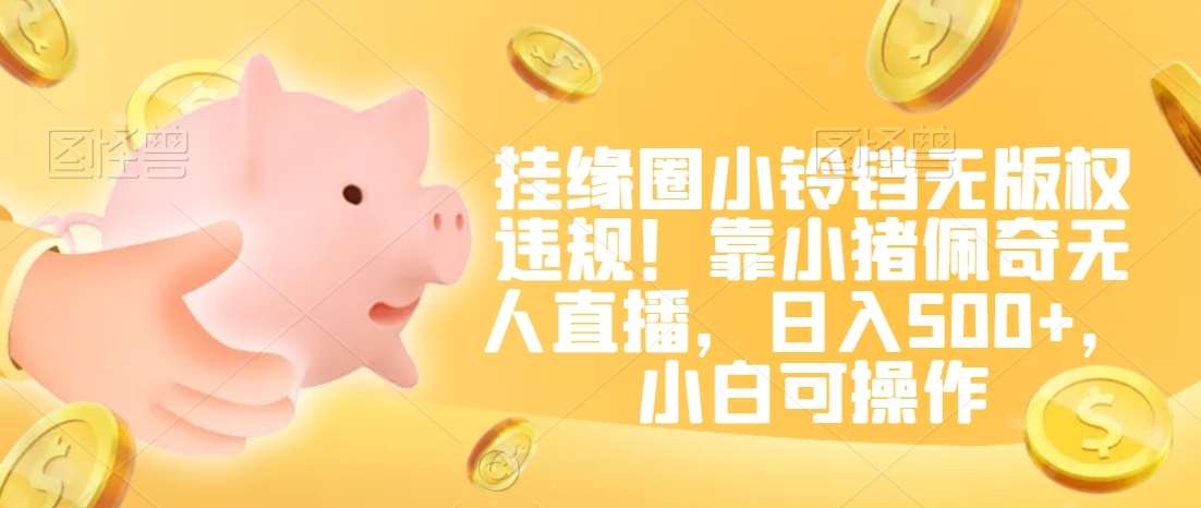 挂缘圈小铃铛无版权违规！靠小猪佩奇无人直播，日入500+，小白可操作【揭秘】汇创网-网创项目_汇创网_中创网_福缘网_冒泡网_资源整合平台汇创网
