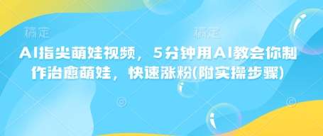 AI指尖萌娃视频，5分钟用AI教会你制作治愈萌娃，快速涨粉(附实操步骤)汇创网-网创项目_汇创网_中创网_福缘网_冒泡网_资源整合平台汇创网