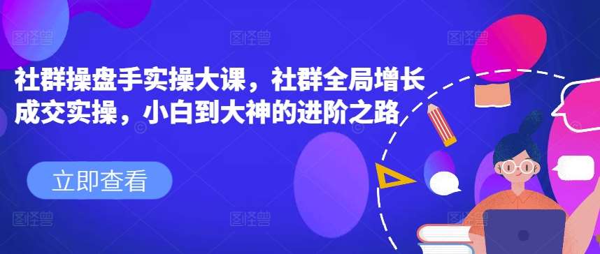 社群操盘手实操大课，社群全局增长成交实操，小白到大神的进阶之路汇创网-网创项目_汇创网_中创网_福缘网_冒泡网_资源整合平台汇创网