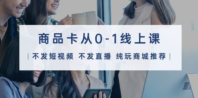 （9834期）商品卡从0-1线上课（不发短视频 不发直播 纯玩商城推荐）32节课汇创网-网创项目_汇创网_中创网_福缘网_冒泡网_资源整合平台汇创网