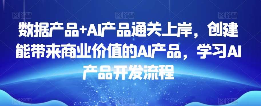 数据产品+AI产品通关上岸，创建能带来商业价值的AI产品，学习AI产品开发流程汇创网-网创项目_汇创网_中创网_福缘网_冒泡网_资源整合平台汇创网