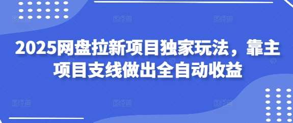 2025网盘拉新项目独家玩法，靠主项目支线做出全自动收益汇创网-网创项目_汇创网_中创网_福缘网_冒泡网_网创项目平台汇创网