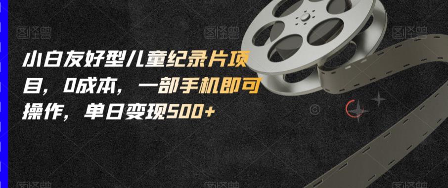 小白友好型儿童纪录片项目，0成本，一部手机即可操作，单日变现500+【揭秘】汇创网-网创项目_汇创网_中创网_福缘网_冒泡网_资源整合平台汇创网