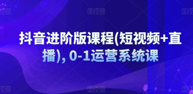抖音进阶版课程(短视频+直播), 0-1运营系统课汇创网-网创项目_汇创网_中创网_福缘网_冒泡网_网创项目平台汇创网