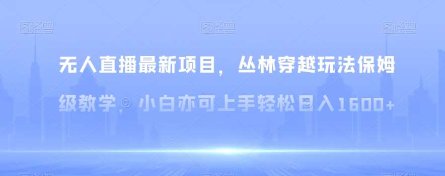 无人直播最新项目，丛林穿越玩法保姆级教学，小白亦可上手轻松日入1600+【揭秘】网创项目_汇创网_中创网_福缘网_冒泡网_资源整合平台汇创网