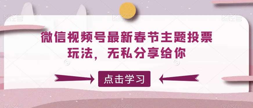 微信视频号最新春节主题投票玩法，无私分享给你【揭秘】汇创网-网创项目_汇创网_中创网_福缘网_冒泡网_资源整合平台汇创网