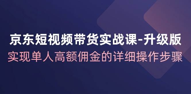 （12167期）京东-短视频带货实战课-升级版，实现单人高额佣金的详细操作步骤汇创网-网创项目_汇创网_中创网_福缘网_冒泡网_资源整合平台汇创网