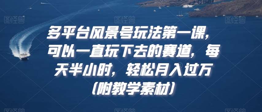 多平台风景号玩法第一课，可以一直玩下去的赛道，每天半小时，轻松月入过万（附教学素材）【揭秘】汇创网-网创项目_汇创网_中创网_福缘网_冒泡网_资源整合平台汇创网