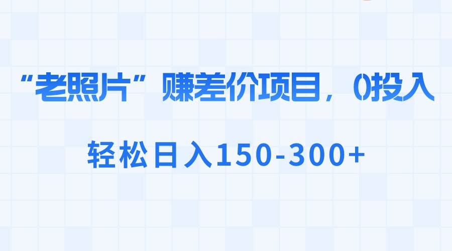 “老照片”赚差价，0投入，轻松日入150-300+汇创网-网创项目_汇创网_中创网_福缘网_冒泡网_资源整合平台汇创网