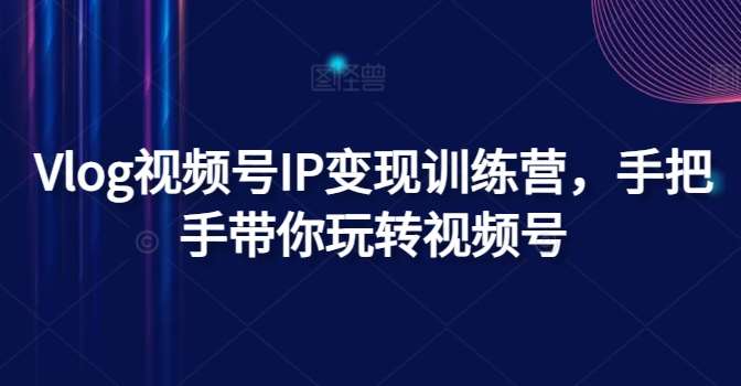 Vlog视频号IP变现训练营，手把手带你玩转视频号汇创网-网创项目_汇创网_中创网_福缘网_冒泡网_网创项目平台汇创网
