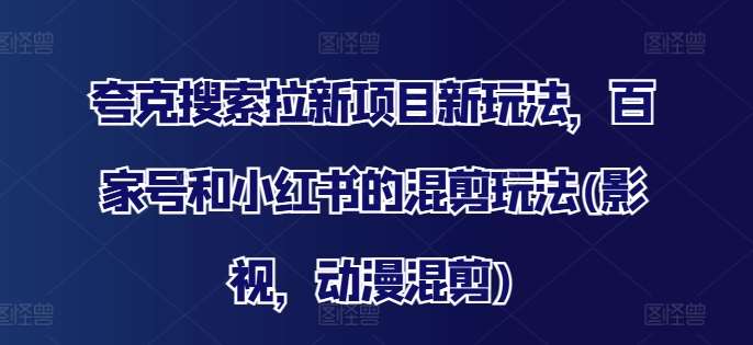 夸克搜索拉新项目新玩法，百家号和小红书的混剪玩法(影视，动漫混剪)汇创网-网创项目_汇创网_中创网_福缘网_冒泡网_资源整合平台汇创网