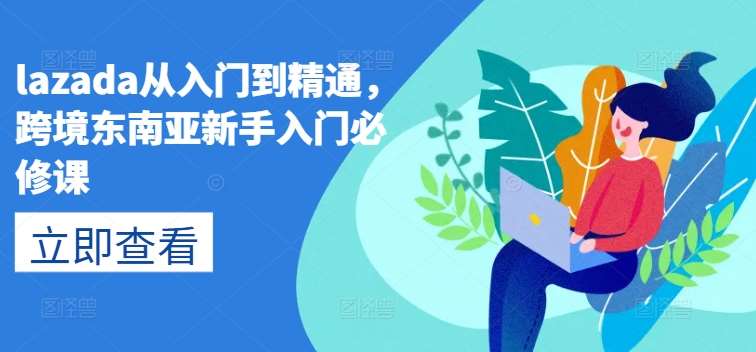 lazada从入门到精通，跨境东南亚新手入门必修课汇创网-网创项目_汇创网_中创网_福缘网_冒泡网_资源整合平台汇创网