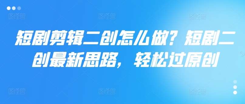 短剧剪辑二创怎么做？短剧二创最新思路，轻松过原创汇创网-网创项目_汇创网_中创网_福缘网_冒泡网_网创项目平台汇创网