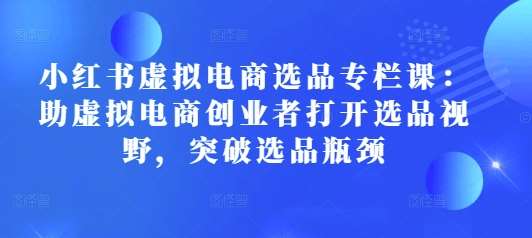 小红书虚拟电商选品专栏课：助虚拟电商创业者打开选品视野，突破选品瓶颈汇创网-网创项目_汇创网_中创网_福缘网_冒泡网_资源整合平台汇创网