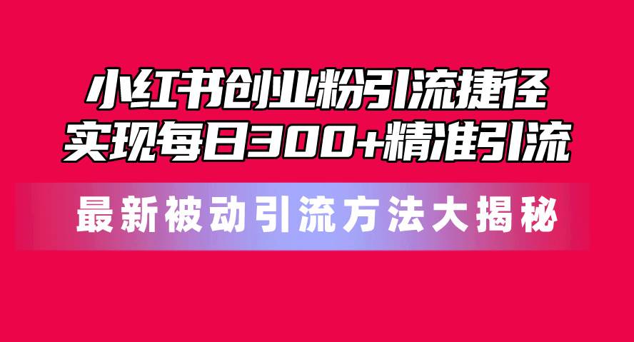 （10692期）小红书创业粉引流捷径！最新被动引流方法大揭秘，实现每日300+精准引流汇创网-网创项目_汇创网_中创网_福缘网_冒泡网_网创项目平台汇创网