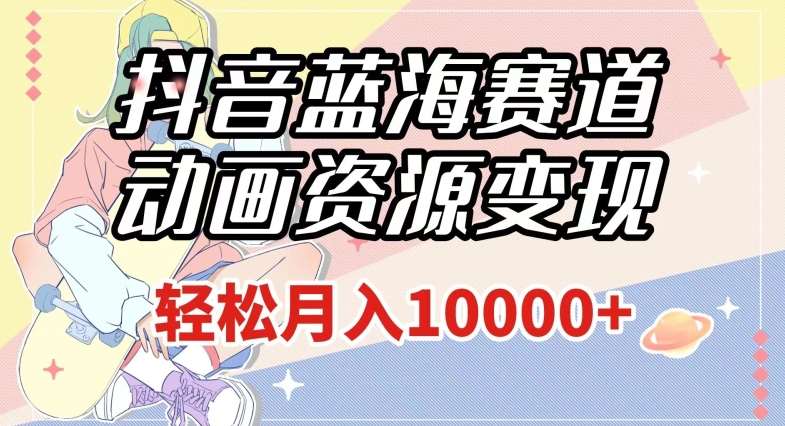 抖音蓝海赛道，动画资源变现，做的人少，轻松月入1w+（附1027G素材）【揭秘】汇创网-网创项目_汇创网_中创网_福缘网_冒泡网_资源整合平台汇创网