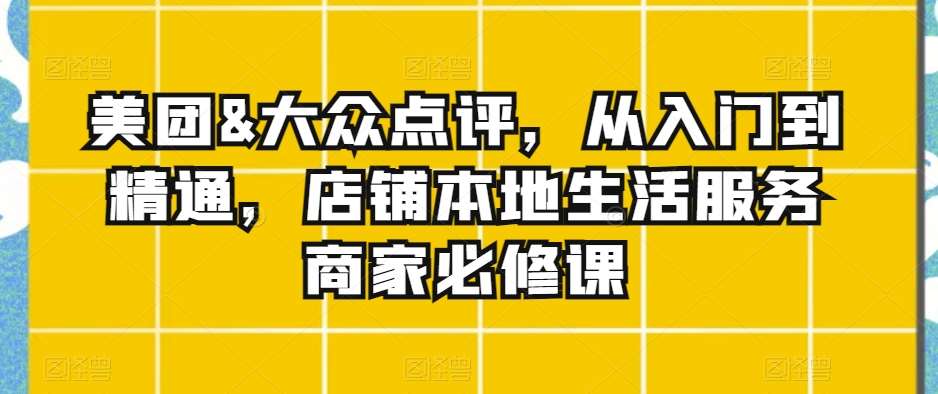美团&大众点评，从入门到精通，店铺本地生活服务商家必修课汇创网-网创项目_汇创网_中创网_福缘网_冒泡网_资源整合平台汇创网