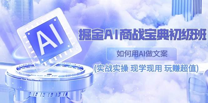（10813期）掘金AI 商战 宝典 初级班：如何用AI做文案(实战实操 现学现用 玩赚超值)汇创网-网创项目_汇创网_中创网_福缘网_冒泡网_资源整合平台汇创网