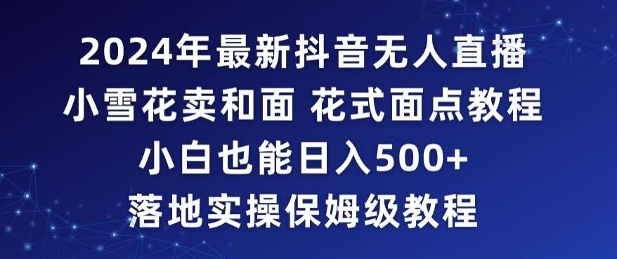 2024年抖音最新无人直播小雪花卖和面、花式面点教程小白也能日入500+落地实操保姆级教程【揭秘】汇创网-网创项目_汇创网_中创网_福缘网_冒泡网_资源整合平台汇创网