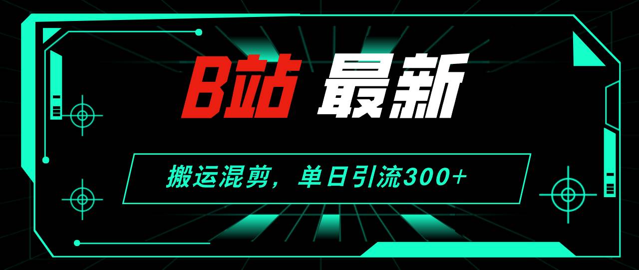 B站最新，搬运混剪，单日引流300+创业粉汇创网-网创项目_汇创网_中创网_福缘网_冒泡网_资源整合平台汇创网