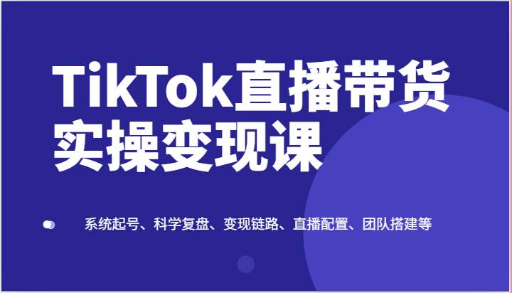 TikTok直播带货实操变现课：系统起号、科学复盘、变现链路、直播配置、团队搭建等汇创网-网创项目_汇创网_中创网_福缘网_冒泡网_资源整合平台汇创网