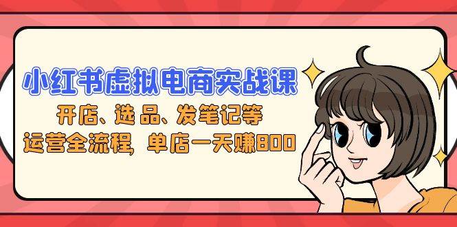 （13110期）小红书虚拟电商实战课：开店、选品、发笔记等运营全流程，单店一天赚800汇创网-网创项目_汇创网_中创网_福缘网_冒泡网_资源整合平台汇创网