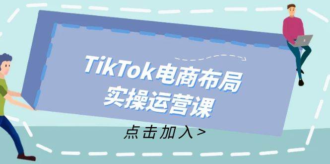 （12156期）TikTok电商布局实操运营课：从新手到精通，成为TikTok带货运营高手汇创网-网创项目_汇创网_中创网_福缘网_冒泡网_资源整合平台汇创网