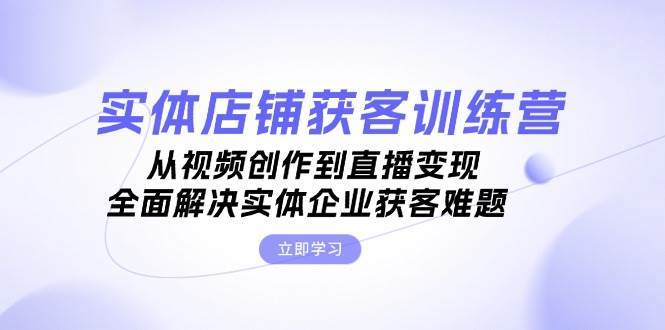 实体店铺获客特训营：从视频创作到直播变现，全面解决实体企业获客难题汇创网-网创项目_汇创网_中创网_福缘网_冒泡网_资源整合平台汇创网