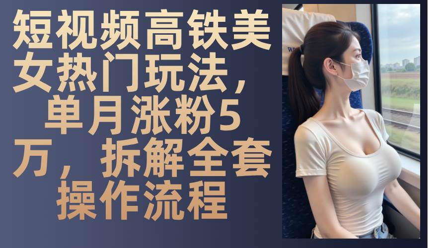 （13319期）短视频高铁美女热门玩法，单月涨粉5万，拆解全套操作流程汇创网-网创项目_汇创网_中创网_福缘网_冒泡网_资源整合平台汇创网