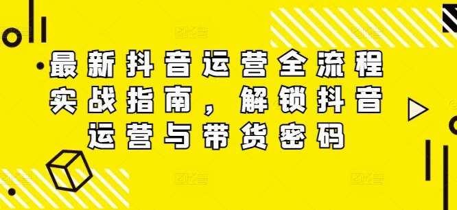 最新抖音运营全流程实战指南，解锁抖音运营与带货密码汇创网-网创项目_汇创网_中创网_福缘网_冒泡网_资源整合平台汇创网