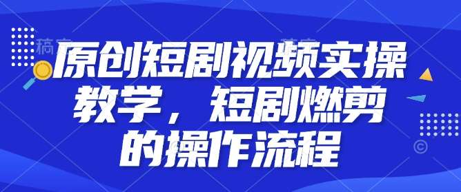 原创短剧视频实操教学，短剧燃剪的操作流程汇创网-网创项目_汇创网_中创网_福缘网_冒泡网_资源整合平台汇创网