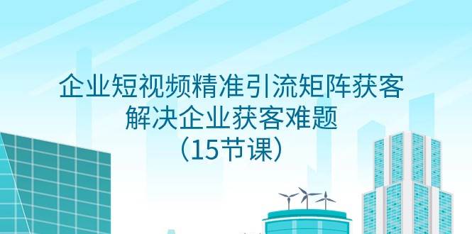 企业短视频精准引流矩阵获客，解决企业获客难题（15节课）汇创网-网创项目_汇创网_中创网_福缘网_冒泡网_资源整合平台汇创网