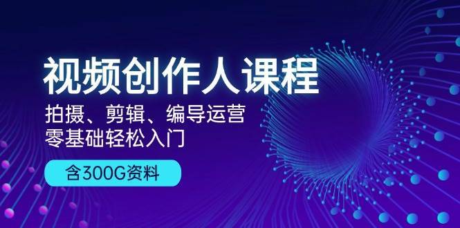 视频创作人课程：拍摄、剪辑、编导运营，零基础轻松入门，附300G资料汇创网-网创项目_汇创网_中创网_福缘网_冒泡网_资源整合平台汇创网