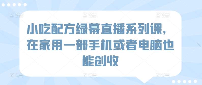 小吃配方绿幕直播系列课，在家用一部手机或者电脑也能创收汇创网-网创项目_汇创网_中创网_福缘网_冒泡网_网创项目平台汇创网